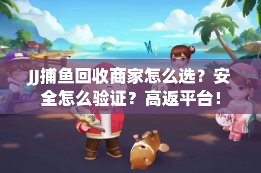 JJ捕鱼回收商家怎么选？安全怎么验证？高返平台！