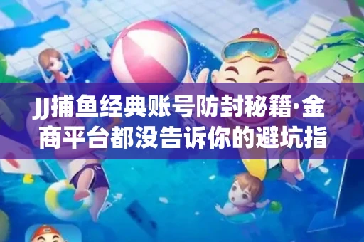 JJ捕鱼经典账号防封秘籍·金商平台都没告诉你的避坑指南